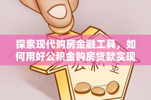 琉球探索现代购房金融工具，如何用好公积金购房贷款实现置业梦想