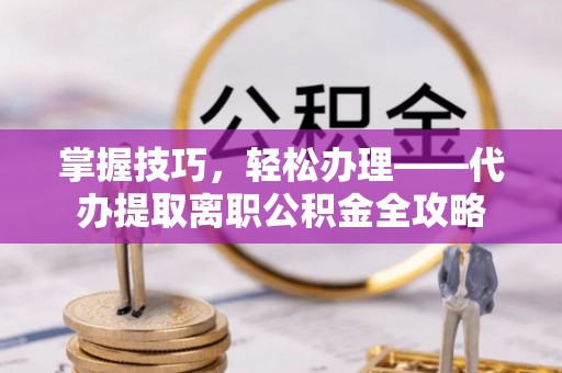 琉球掌握技巧，轻松办理——代办提取离职公积金全攻略