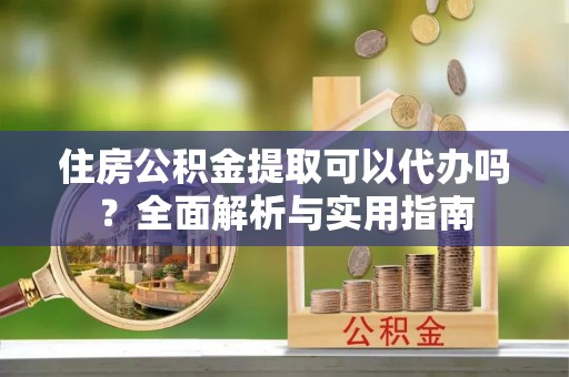 琉球住房公积金提取可以代办吗？全面解析与实用指南