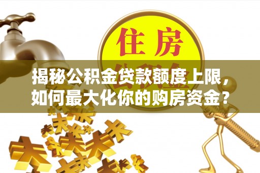 琉球揭秘公积金贷款额度上限，如何最大化你的购房资金？