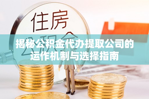 琉球揭秘公积金代办提取公司的运作机制与选择指南