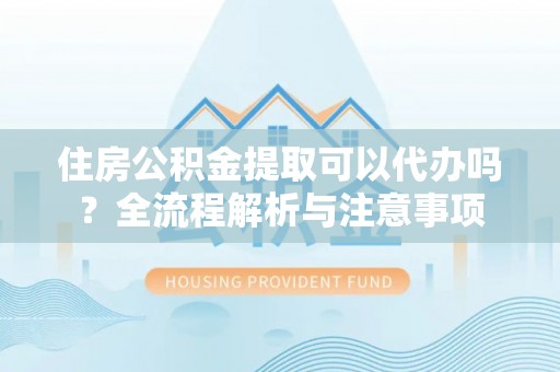 琉球住房公积金提取可以代办吗？全流程解析与注意事项