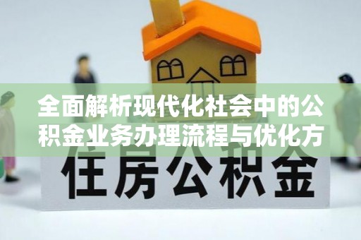 琉球全面解析现代化社会中的公积金业务办理流程与优化方案