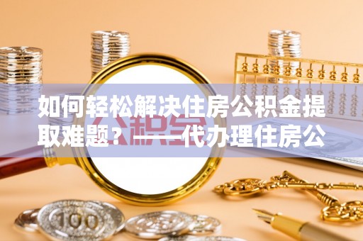 琉球如何轻松解决住房公积金提取难题？——代办理住房公积金提取服务全解析