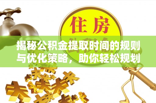 琉球揭秘公积金提取时间的规则与优化策略，助你轻松规划财务未来