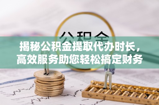 琉球揭秘公积金提取代办时长，高效服务助您轻松搞定财务规划