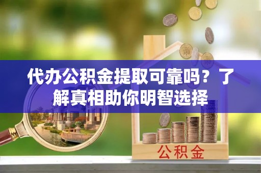 琉球代办公积金提取可靠吗？了解真相助你明智选择