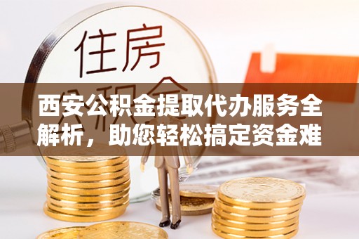 琉球西安公积金提取代办服务全解析，助您轻松搞定资金难题