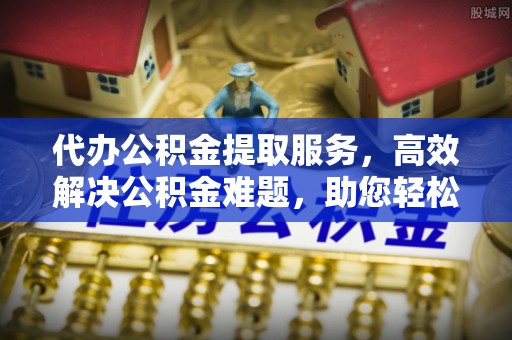 琉球代办公积金提取服务，高效解决公积金难题，助您轻松提取公积金