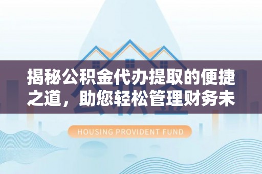 琉球揭秘公积金代办提取的便捷之道，助您轻松管理财务未来