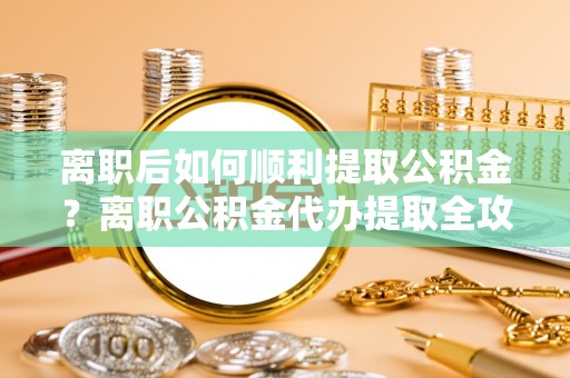 琉球离职后如何顺利提取公积金？离职公积金代办提取全攻略