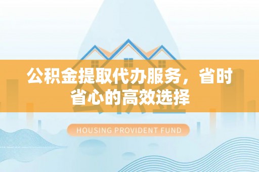 琉球公积金提取代办服务，省时省心的高效选择
