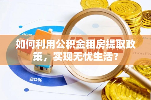琉球如何利用公积金租房提取政策，实现无忧生活？