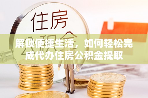 琉球解锁便捷生活，如何轻松完成代办住房公积金提取