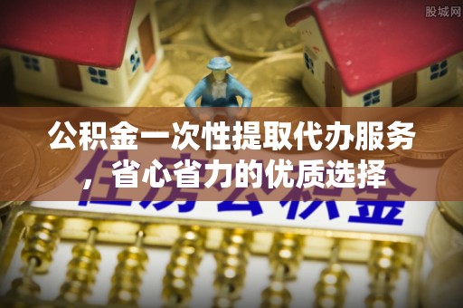 琉球公积金一次性提取代办服务，省心省力的优质选择