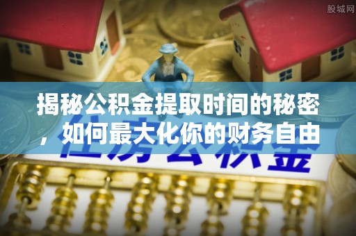琉球揭秘公积金提取时间的秘密，如何最大化你的财务自由