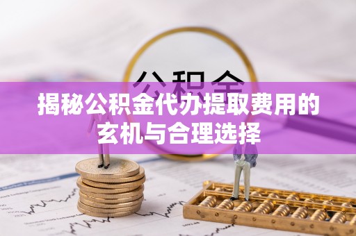 琉球揭秘公积金代办提取费用的玄机与合理选择
