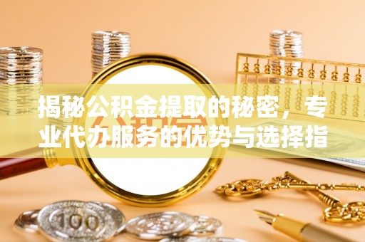 琉球揭秘公积金提取的秘密，专业代办服务的优势与选择指南