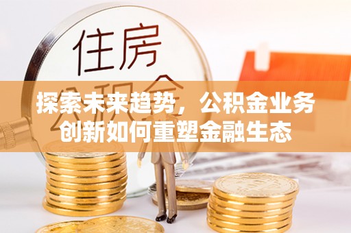 琉球探索未来趋势，公积金业务创新如何重塑金融生态