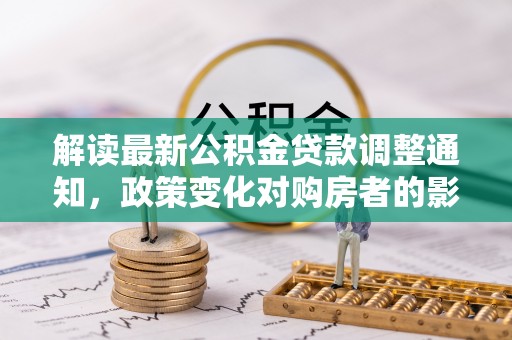 琉球解读最新公积金贷款调整通知，政策变化对购房者的影响