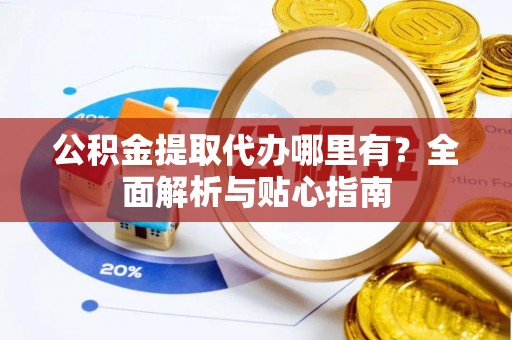 琉球公积金提取代办哪里有？全面解析与贴心指南
