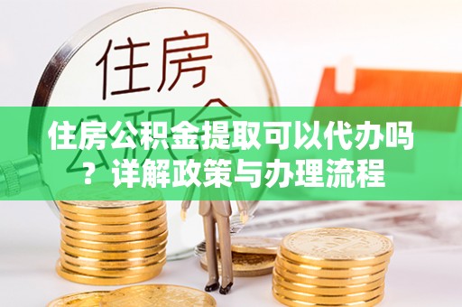 琉球住房公积金提取可以代办吗？详解政策与办理流程