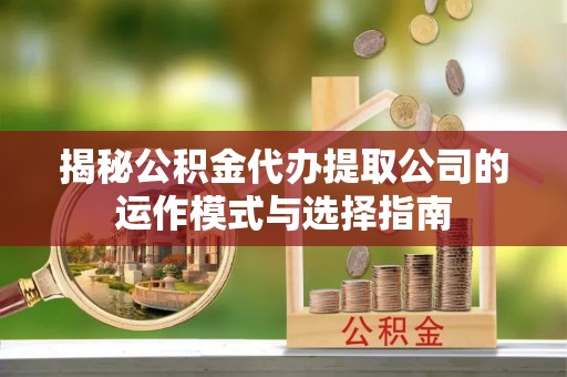 琉球揭秘公积金代办提取公司的运作模式与选择指南