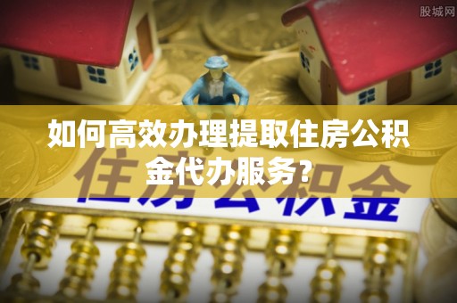 琉球如何高效办理提取住房公积金代办服务？