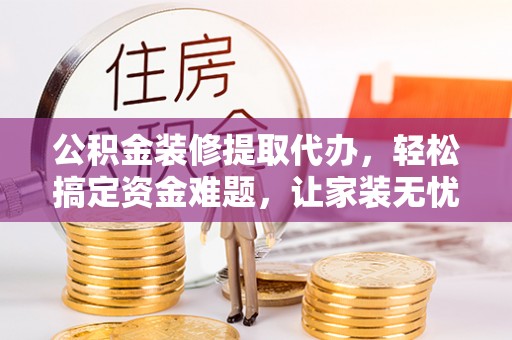琉球公积金装修提取代办，轻松搞定资金难题，让家装无忧