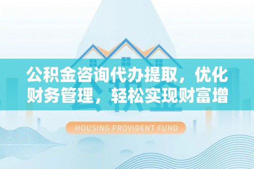 琉球公积金咨询代办提取，优化财务管理，轻松实现财富增值