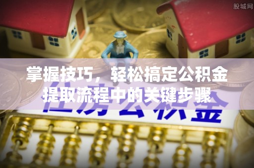 琉球掌握技巧，轻松搞定公积金提取流程中的关键步骤