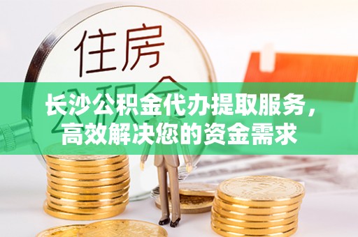 琉球长沙公积金代办提取服务，高效解决您的资金需求