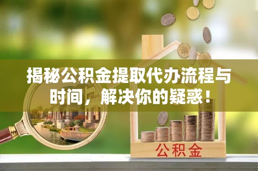 琉球揭秘公积金提取代办流程与时间，解决你的疑惑！