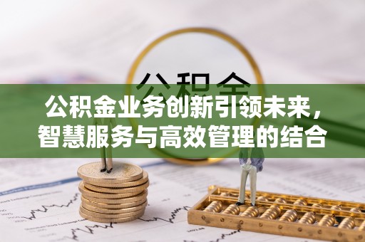 琉球公积金业务创新引领未来，智慧服务与高效管理的结合