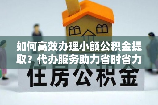 琉球如何高效办理小额公积金提取？代办服务助力省时省力