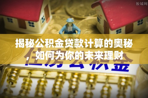琉球揭秘公积金贷款计算的奥秘，如何为你的未来理财