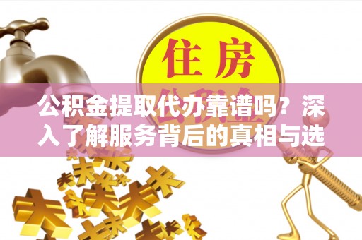 琉球公积金提取代办靠谱吗？深入了解服务背后的真相与选择指南