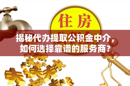 琉球揭秘代办提取公积金中介，如何选择靠谱的服务商？