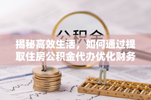 琉球揭秘高效生活，如何通过提取住房公积金代办优化财务管理