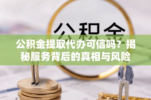 琉球公积金提取代办可信吗？揭秘服务背后的真相与风险