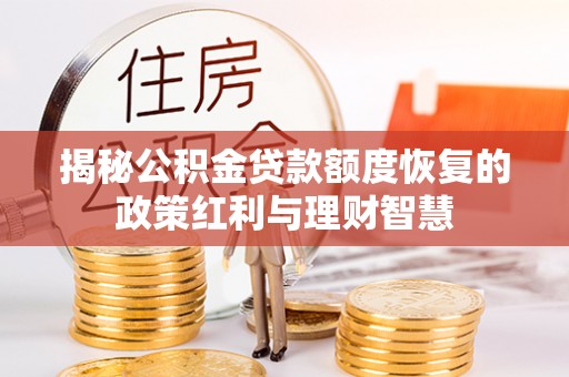 琉球揭秘公积金贷款额度恢复的政策红利与理财智慧