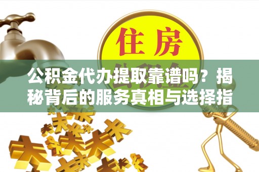 琉球公积金代办提取靠谱吗？揭秘背后的服务真相与选择指南