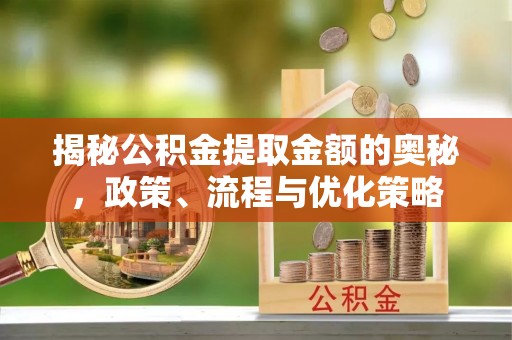 琉球揭秘公积金提取金额的奥秘，政策、流程与优化策略
