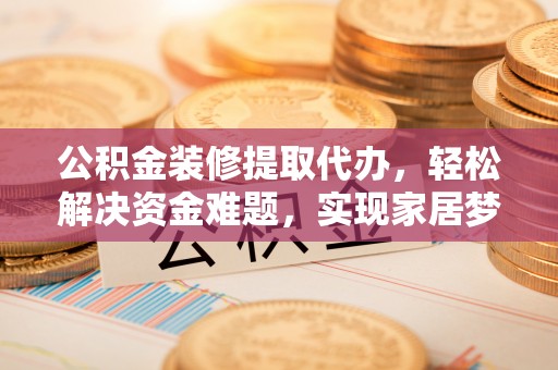 琉球公积金装修提取代办，轻松解决资金难题，实现家居梦想