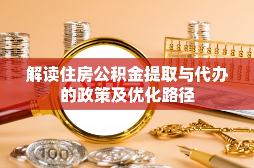 琉球解读住房公积金提取与代办的政策及优化路径