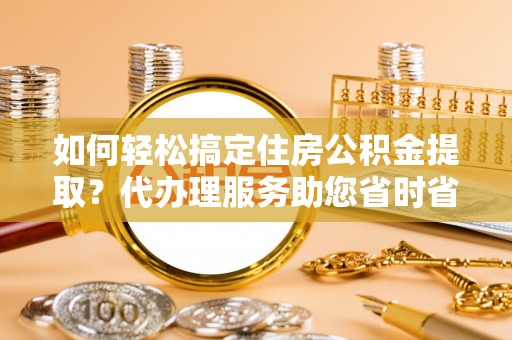 琉球如何轻松搞定住房公积金提取？代办理服务助您省时省力