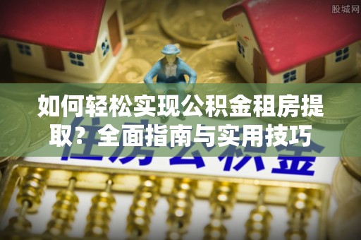 琉球如何轻松实现公积金租房提取？全面指南与实用技巧