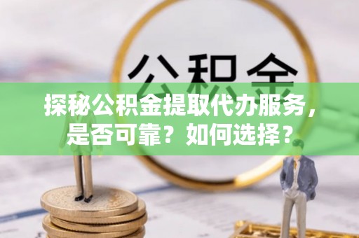琉球探秘公积金提取代办服务，是否可靠？如何选择？