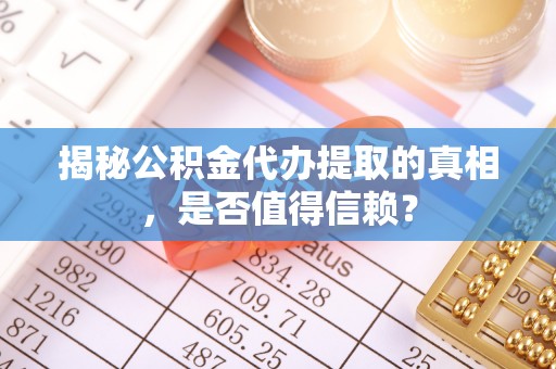 琉球揭秘公积金代办提取的真相，是否值得信赖？