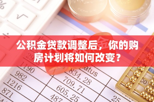琉球公积金贷款调整后，你的购房计划将如何改变？
